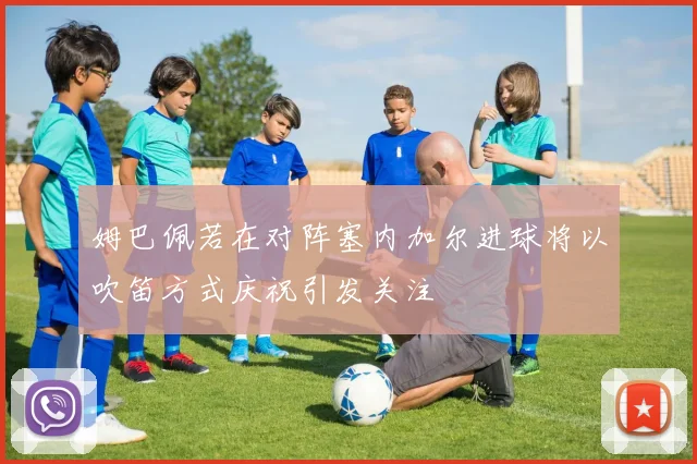 姆巴佩若在对阵塞内加尔进球将以吹笛方式庆祝引发关注