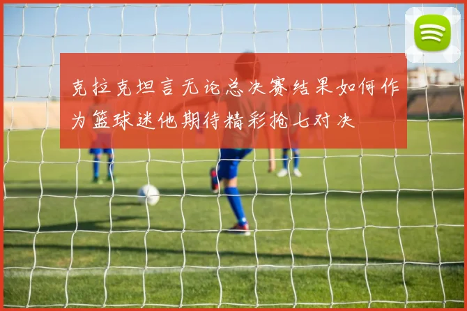 克拉克坦言无论总决赛结果如何作为篮球迷他期待精彩抢七对决