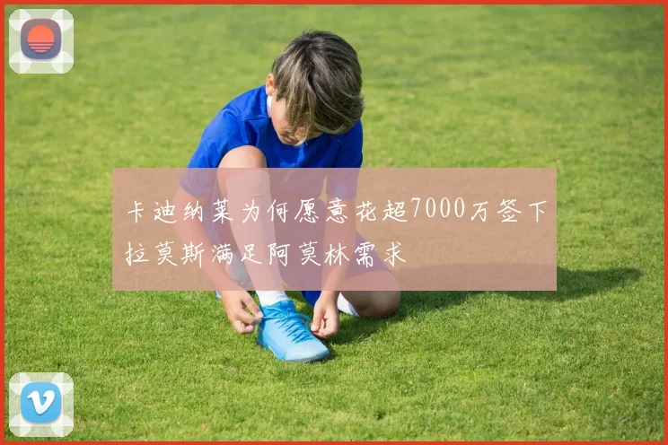 卡迪纳莱为何愿意花超7000万签下拉莫斯满足阿莫林需求
