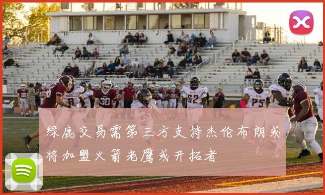 绿鹿交易需第三方支持杰伦布朗或将加盟火箭老鹰或开拓者