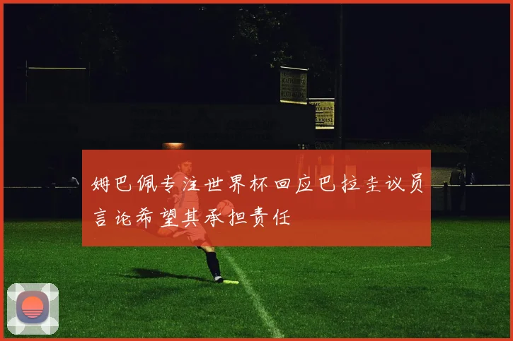 姆巴佩专注世界杯回应巴拉圭议员言论希望其承担责任