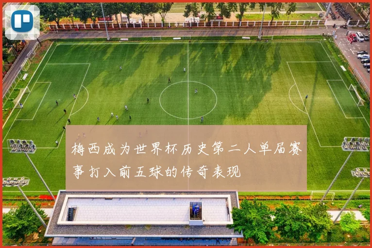 梅西成为世界杯历史第二人单届赛事打入前五球的传奇表现