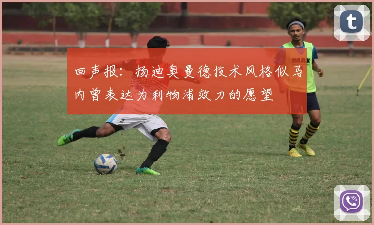 回声报：扬迪奥曼德技术风格似马内曾表达为利物浦效力的愿望
