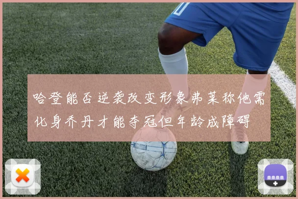 哈登能否逆袭改变形象弗莱称他需化身乔丹才能夺冠但年龄成障碍