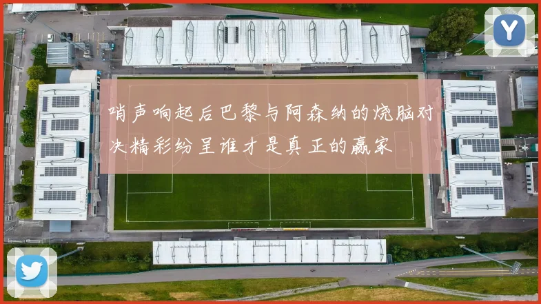 哨声响起后巴黎与阿森纳的烧脑对决精彩纷呈谁才是真正的赢家