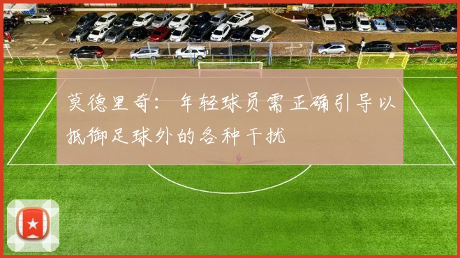 莫德里奇：年轻球员需正确引导以抵御足球外的各种干扰
