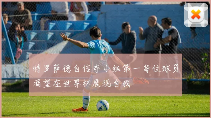 特罗萨德自信夺小组第一每位球员渴望在世界杯展现自我
