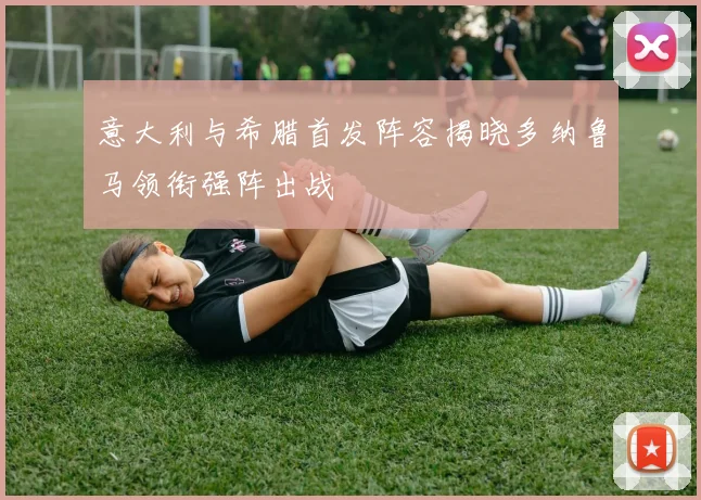 意大利与希腊首发阵容揭晓多纳鲁马领衔强阵出战