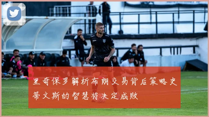 里奇保罗解析布朗交易背后策略史蒂文斯的智慧将决定成败
