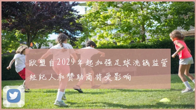欧盟自2029年起加强足球洗钱监管经纪人和赞助商将受影响