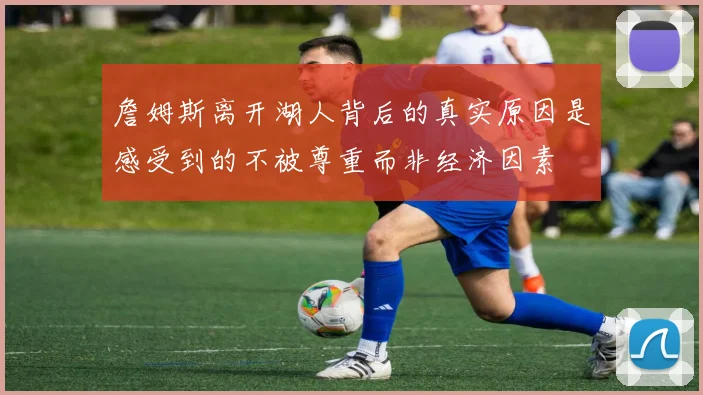 詹姆斯离开湖人背后的真实原因是感受到的不被尊重而非经济因素