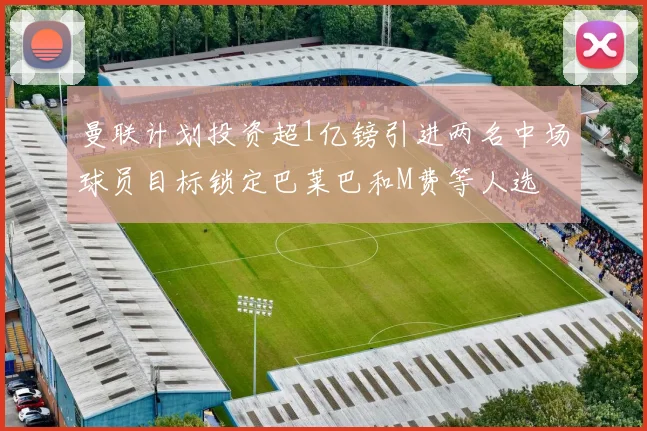 曼联计划投资超1亿镑引进两名中场球员目标锁定巴莱巴和M费等人选
