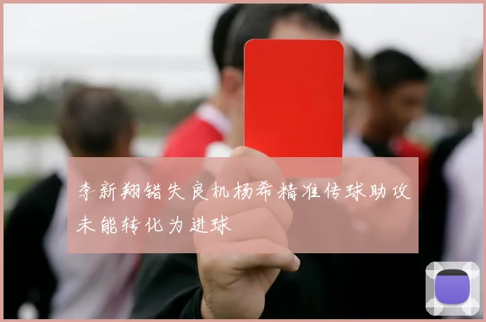 李新翔错失良机杨希精准传球助攻未能转化为进球