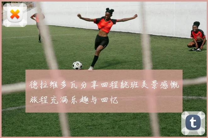 德拉维多瓦分享回程航班美景感慨旅程充满乐趣与回忆