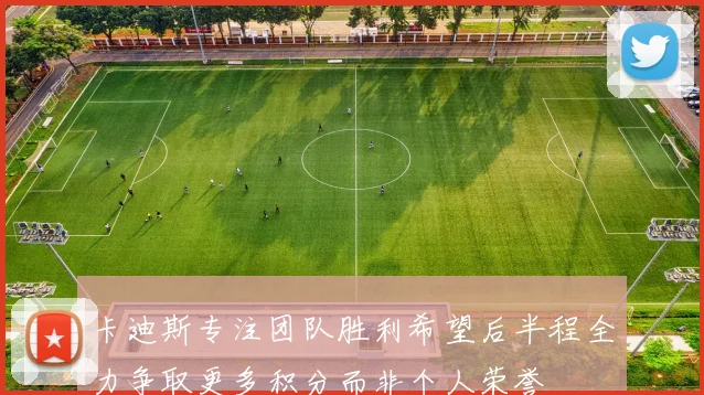 卡迪斯专注团队胜利希望后半程全力争取更多积分而非个人荣誉