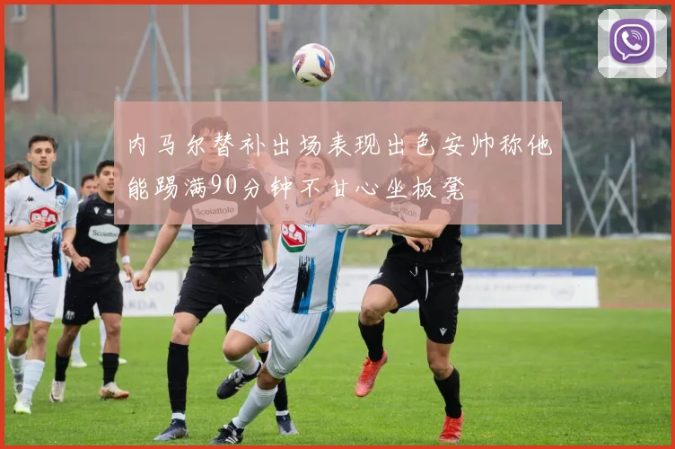 内马尔替补出场表现出色安帅称他能踢满90分钟不甘心坐板凳