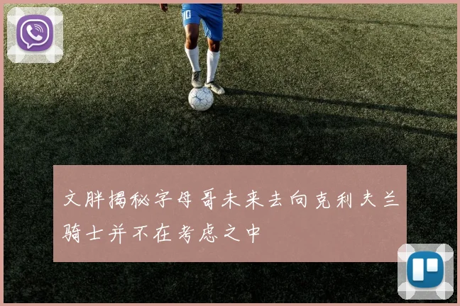 文胖揭秘字母哥未来去向克利夫兰骑士并不在考虑之中