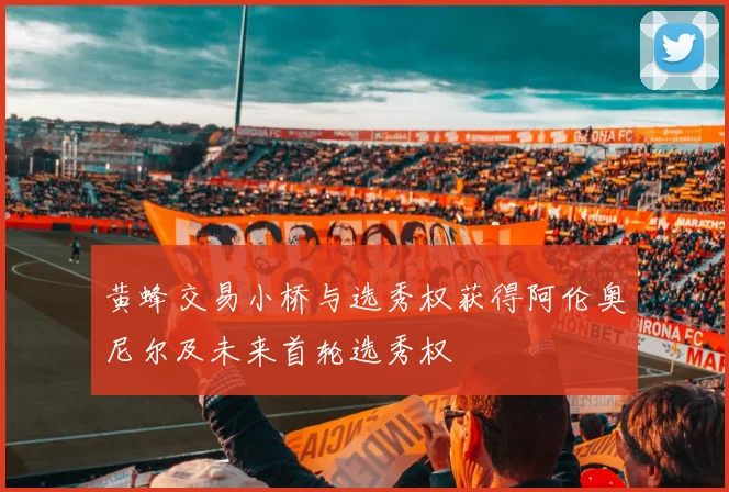 黄蜂交易小桥与选秀权获得阿伦奥尼尔及未来首轮选秀权