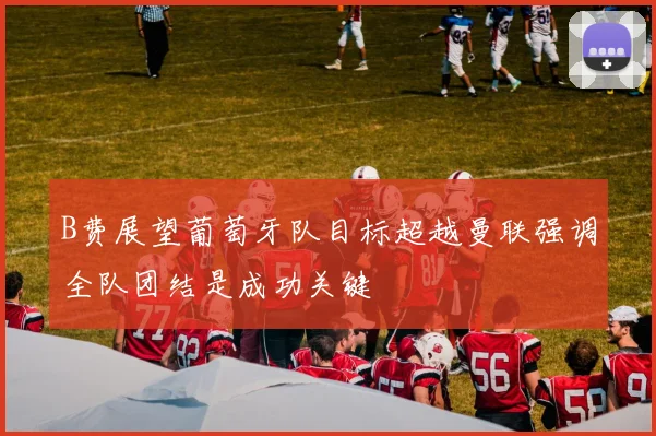 B费展望葡萄牙队目标超越曼联强调全队团结是成功关键